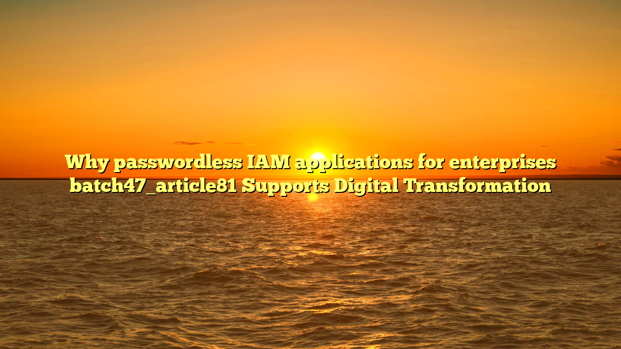 Why passwordless IAM applications for enterprises batch47_article81 Supports Digital Transformation
