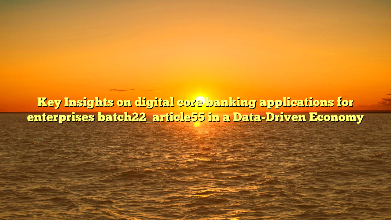 Key Insights on digital core banking applications for enterprises batch22_article55 in a Data-Driven Economy