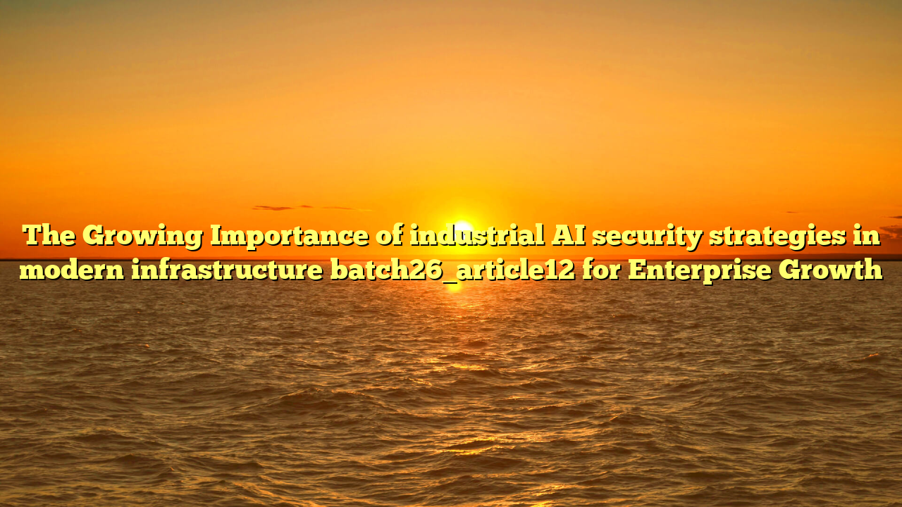 The Growing Importance of industrial AI security strategies in modern infrastructure batch26_article12 for Enterprise Growth
