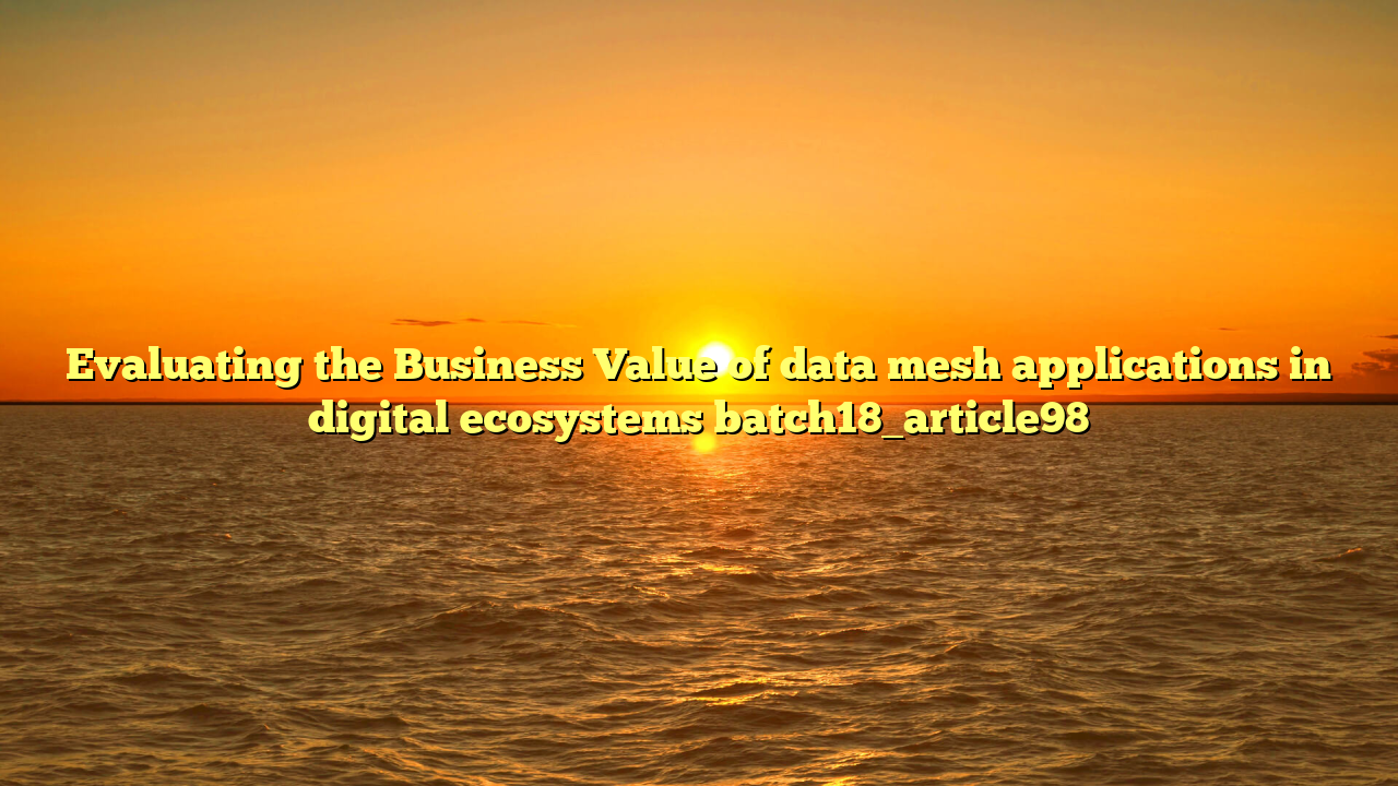 Evaluating the Business Value of data mesh applications in digital ecosystems batch18_article98