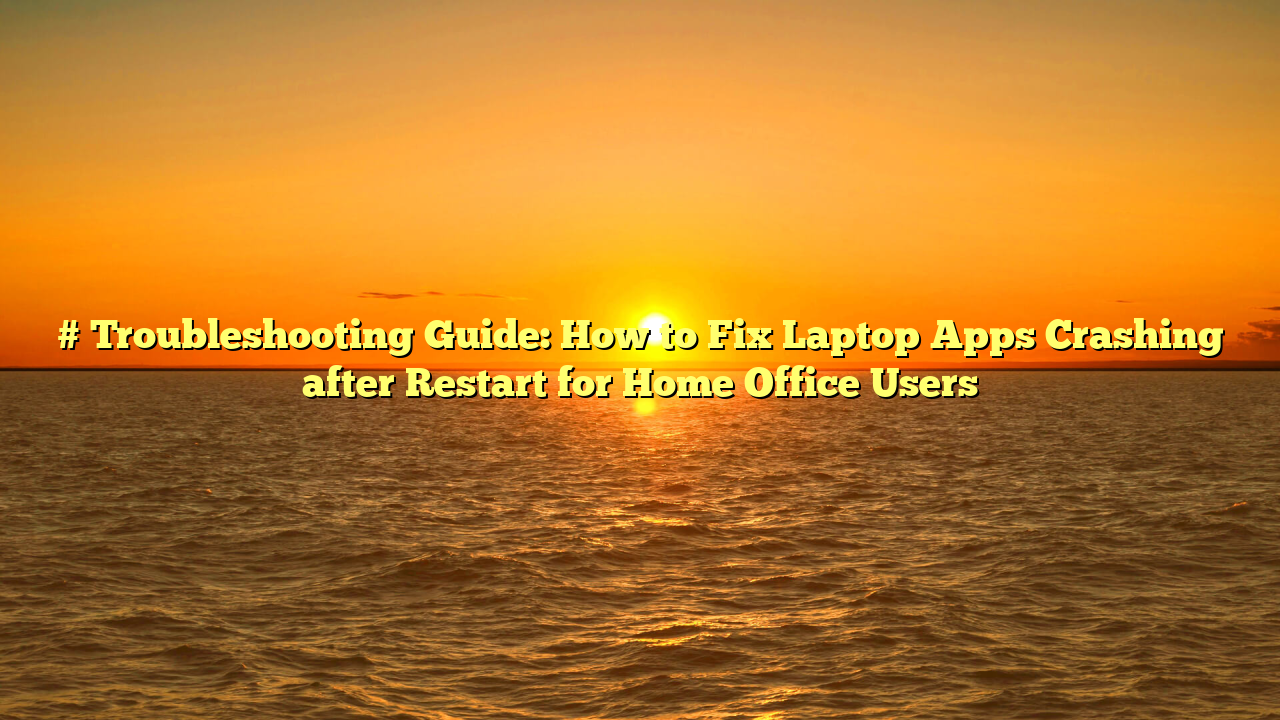 # Troubleshooting Guide: How to Fix Laptop Apps Crashing after Restart for Home Office Users