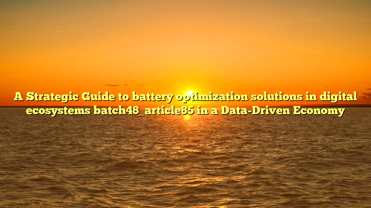 A Strategic Guide to battery optimization solutions in digital ecosystems batch48_article85 in a Data-Driven Economy
